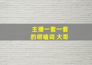 主播一套一套的唠嗑词 大哥